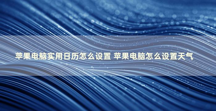 苹果电脑实用日历怎么设置 苹果电脑怎么设置天气